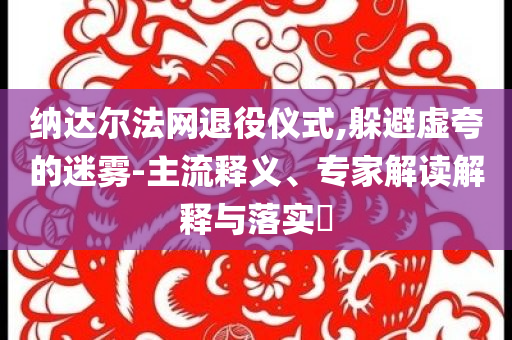 納達(dá)爾法網(wǎng)退役儀式,躲避虛夸的迷霧-主流釋義、專家解讀解釋與落實(shí)?