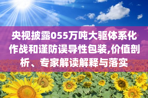 央視披露055萬噸大驅(qū)體系化作戰(zhàn)和謹(jǐn)防誤導(dǎo)性包裝,價(jià)值剖析、專家解讀解釋與落實(shí)