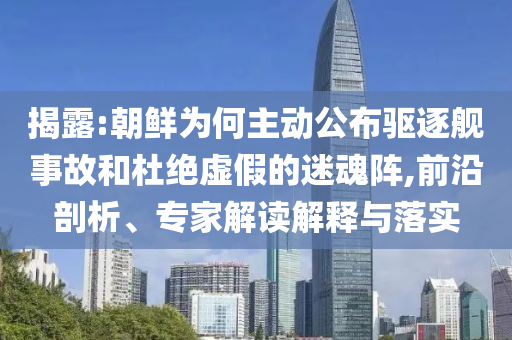 揭露:朝鮮為何主動(dòng)公布驅(qū)逐艦事故和杜絕虛假的迷魂陣,前沿剖析、專家解讀解釋與落實(shí)