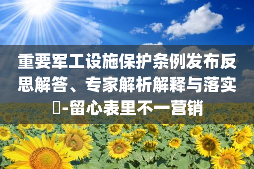 重要軍工設(shè)施保護(hù)條例發(fā)布反思解答、專家解析解釋與落實(shí)?-留心表里不一營(yíng)銷