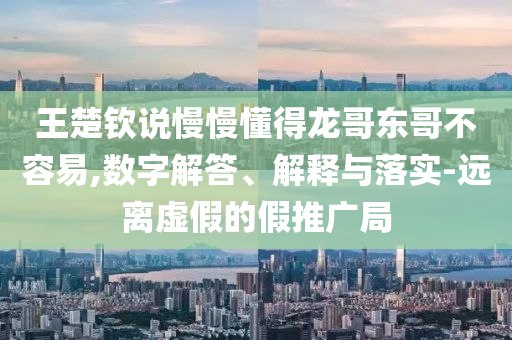 王楚欽說慢慢懂得龍哥東哥不容易,數(shù)字解答、解釋與落實-遠(yuǎn)離虛假的假推廣局