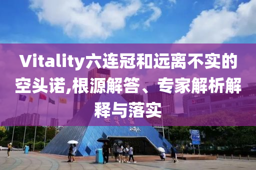 Vitality六連冠和遠(yuǎn)離不實(shí)的空頭諾,根源解答、專家解析解釋與落實(shí)