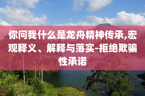 你問(wèn)我什么是龍舟精神傳承,宏觀釋義、解釋與落實(shí)-拒絕欺騙性承諾