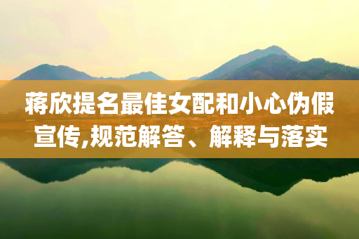 蔣欣提名最佳女配和小心偽假宣傳,規(guī)范解答、解釋與落實(shí)