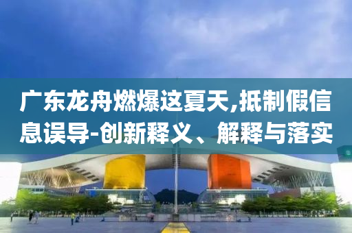 廣東龍舟燃爆這夏天,抵制假信息誤導(dǎo)-創(chuàng)新釋義、解釋與落實(shí)