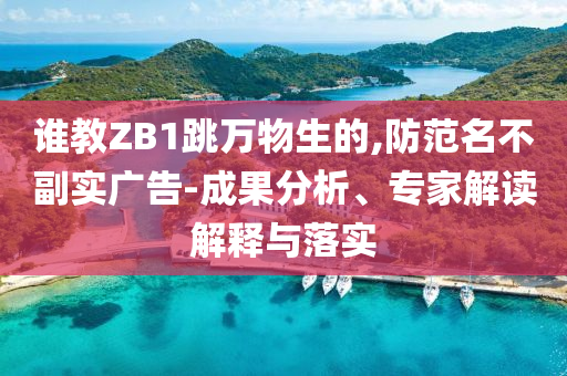 誰(shuí)教ZB1跳萬(wàn)物生的,防范名不副實(shí)廣告-成果分析、專家解讀解釋與落實(shí)