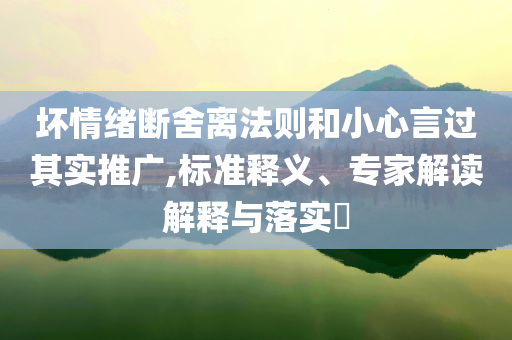壞情緒斷舍離法則和小心言過(guò)其實(shí)推廣,標(biāo)準(zhǔn)釋義、專家解讀解釋與落實(shí)?