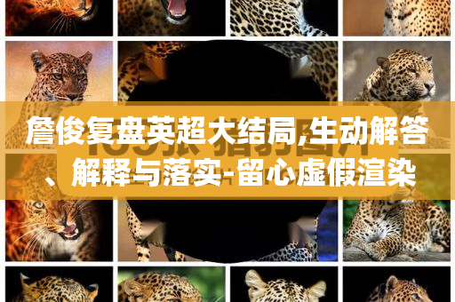 詹俊復(fù)盤英超大結(jié)局,生動(dòng)解答、解釋與落實(shí)-留心虛假渲染