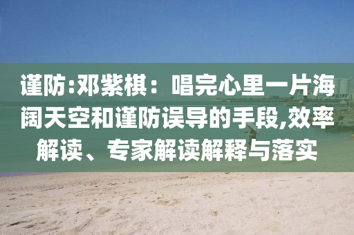 謹(jǐn)防:鄧紫棋：唱完心里一片海闊天空和謹(jǐn)防誤導(dǎo)的手段,效率解讀、專(zhuān)家解讀解釋與落實(shí)