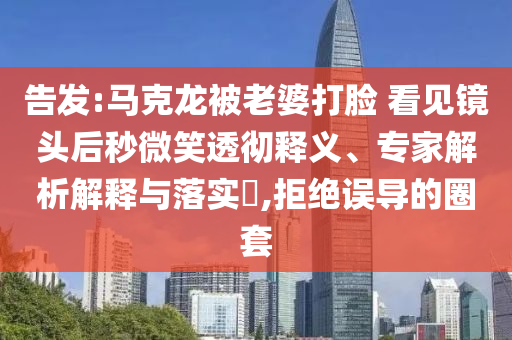 告發(fā):馬克龍被老婆打臉 看見(jiàn)鏡頭后秒微笑透徹釋義、專(zhuān)家解析解釋與落實(shí)?,拒絕誤導(dǎo)的圈套