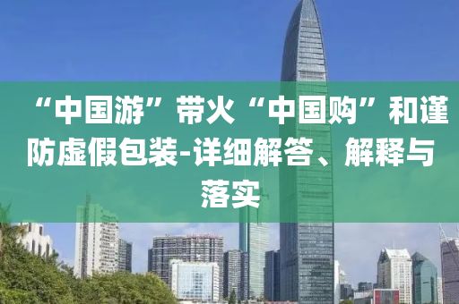 “中國游”帶火“中國購”和謹防虛假包裝-詳細解答、解釋與落實
