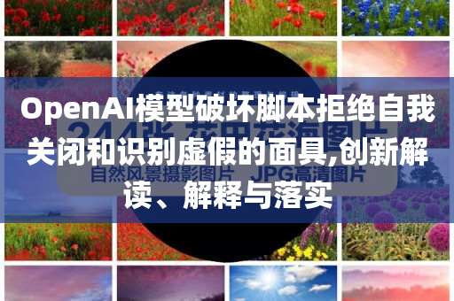 OpenAI模型破壞腳本拒絕自我關(guān)閉和識(shí)別虛假的面具,創(chuàng)新解讀、解釋與落實(shí)