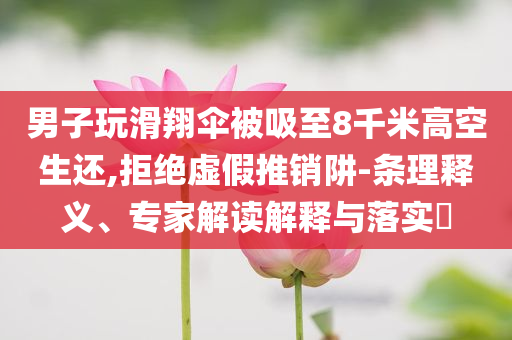 男子玩滑翔傘被吸至8千米高空生還,拒絕虛假推銷阱-條理釋義、專家解讀解釋與落實(shí)?