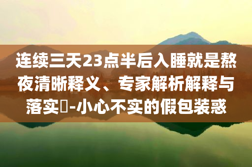 連續(xù)三天23點(diǎn)半后入睡就是熬夜清晰釋義、專家解析解釋與落實(shí)?-小心不實(shí)的假包裝惑