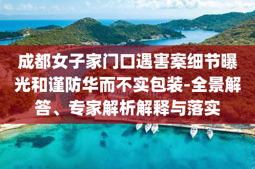 成都女子家門口遇害案細(xì)節(jié)曝光和謹(jǐn)防華而不實(shí)包裝-全景解答、專家解析解釋與落實(shí)