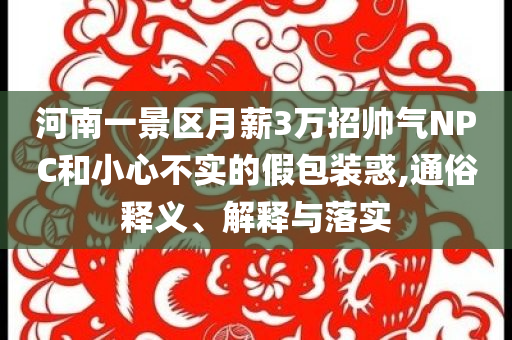 河南一景區(qū)月薪3萬(wàn)招帥氣NPC和小心不實(shí)的假包裝惑,通俗釋義、解釋與落實(shí)