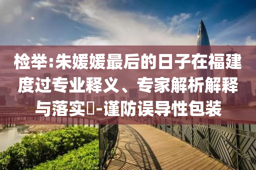 檢舉:朱媛媛最后的日子在福建度過專業(yè)釋義、專家解析解釋與落實?-謹(jǐn)防誤導(dǎo)性包裝