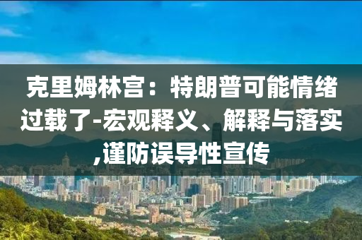 克里姆林宮：特朗普可能情緒過載了-宏觀釋義、解釋與落實,謹(jǐn)防誤導(dǎo)性宣傳