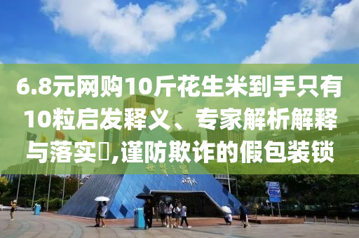 6.8元網(wǎng)購10斤花生米到手只有10粒啟發(fā)釋義、專家解析解釋與落實?,謹(jǐn)防欺詐的假包裝鎖