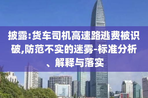 披露:貨車司機(jī)高速路逃費(fèi)被識破,防范不實(shí)的迷霧-標(biāo)準(zhǔn)分析、解釋與落實(shí)