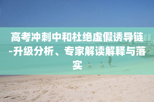 高考沖刺中和杜絕虛假誘導(dǎo)鏈-升級分析、專家解讀解釋與落實(shí)