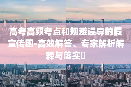 高考高頻考點(diǎn)和規(guī)避誤導(dǎo)的假宣傳困-高效解答、專(zhuān)家解析解釋與落實(shí)?