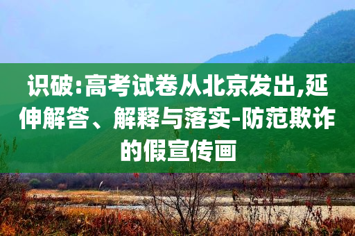 識(shí)破:高考試卷從北京發(fā)出,延伸解答、解釋與落實(shí)-防范欺詐的假宣傳畫(huà)