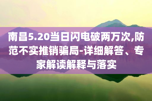 南昌5.20當(dāng)日閃電破兩萬(wàn)次,防范不實(shí)推銷(xiāo)騙局-詳細(xì)解答、專(zhuān)家解讀解釋與落實(shí)