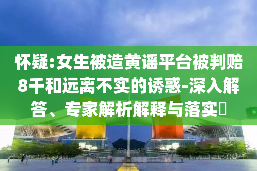 懷疑:女生被造黃謠平臺(tái)被判賠8千和遠(yuǎn)離不實(shí)的誘惑-深入解答、專(zhuān)家解析解釋與落實(shí)?