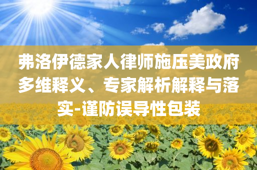 弗洛伊德家人律師施壓美政府多維釋義、專(zhuān)家解析解釋與落實(shí)-謹(jǐn)防誤導(dǎo)性包裝