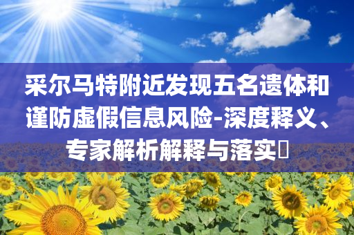 采爾馬特附近發(fā)現(xiàn)五名遺體和謹(jǐn)防虛假信息風(fēng)險(xiǎn)-深度釋義、專家解析解釋與落實(shí)?
