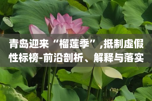 青島迎來(lái)“榴蓮季”,抵制虛假性標(biāo)榜-前沿剖析、解釋與落實(shí)