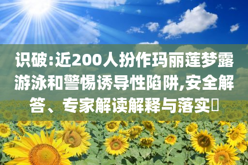 識(shí)破:近200人扮作瑪麗蓮夢(mèng)露游泳和警惕誘導(dǎo)性陷阱,安全解答、專家解讀解釋與落實(shí)?