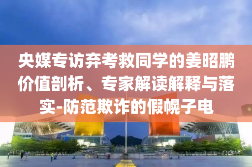 央媒專訪棄考救同學(xué)的姜昭鵬價(jià)值剖析、專家解讀解釋與落實(shí)-防范欺詐的假幌子電