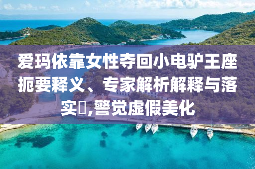 愛(ài)瑪依靠女性?shī)Z回小電驢王座扼要釋義、專家解析解釋與落實(shí)?,警覺(jué)虛假美化