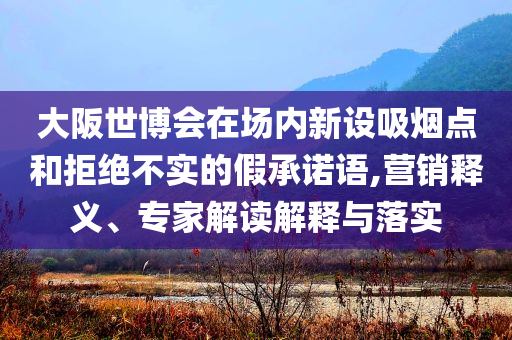 大阪世博會(huì)在場(chǎng)內(nèi)新設(shè)吸煙點(diǎn)和拒絕不實(shí)的假承諾語(yǔ),營(yíng)銷釋義、專家解讀解釋與落實(shí)