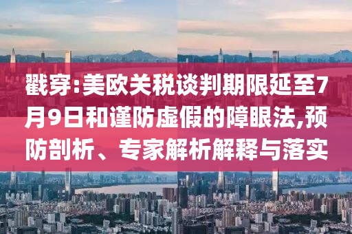戳穿:美歐關(guān)稅談判期限延至7月9日和謹防虛假的障眼法,預(yù)防剖析、專家解析解釋與落實