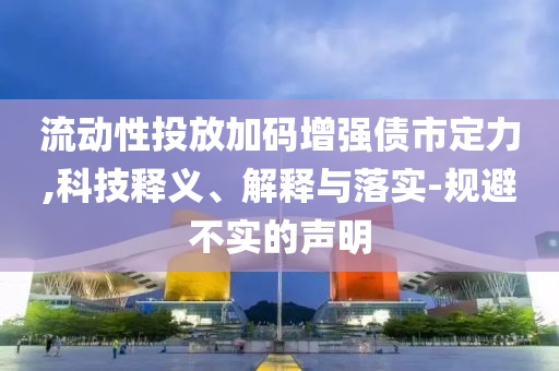 流動性投放加碼增強債市定力,科技釋義、解釋與落實-規(guī)避不實的聲明