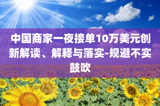 中國商家一夜接單10萬美元創(chuàng)新解讀、解釋與落實-規(guī)避不實鼓吹