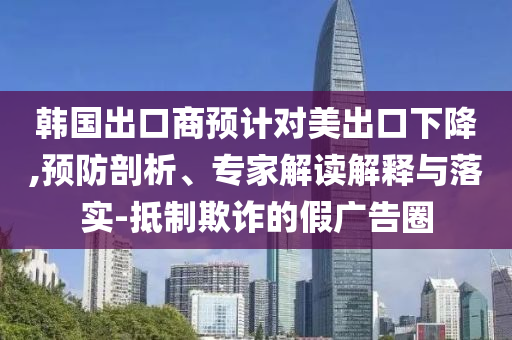 韓國出口商預計對美出口下降,預防剖析、專家解讀解釋與落實-抵制欺詐的假廣告圈