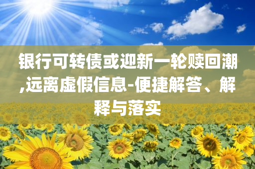 銀行可轉(zhuǎn)債或迎新一輪贖回潮,遠(yuǎn)離虛假信息-便捷解答、解釋與落實(shí)