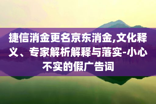 捷信消金更名京東消金,文化釋義、專家解析解釋與落實(shí)-小心不實(shí)的假廣告詞