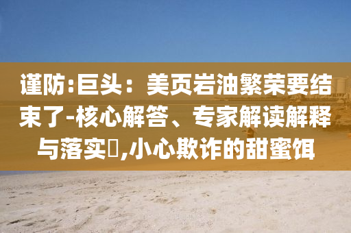 謹(jǐn)防:巨頭：美頁巖油繁榮要結(jié)束了-核心解答、專家解讀解釋與落實(shí)?,小心欺詐的甜蜜餌