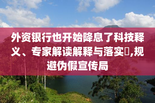 外資銀行也開始降息了科技釋義、專家解讀解釋與落實?,規(guī)避偽假宣傳局