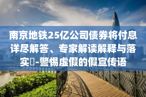 南京地鐵25億公司債券將付息詳盡解答、專家解讀解釋與落實?-警惕虛假的假宣傳語