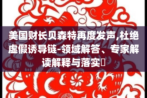 美國財長貝森特再度發(fā)聲,杜絕虛假誘導鏈-領域解答、專家解讀解釋與落實?