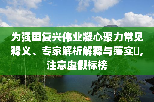 為強(qiáng)國復(fù)興偉業(yè)凝心聚力常見釋義、專家解析解釋與落實(shí)?,注意虛假標(biāo)榜
