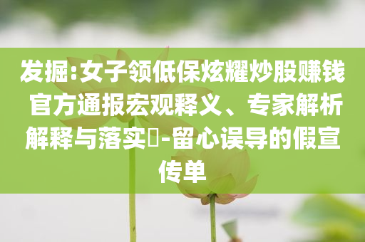 發(fā)掘:女子領(lǐng)低保炫耀炒股賺錢 官方通報(bào)宏觀釋義、專家解析解釋與落實(shí)?-留心誤導(dǎo)的假宣傳單