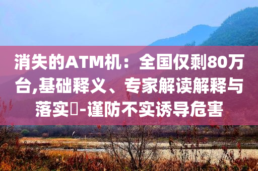 消失的ATM機：全國僅剩80萬臺,基礎(chǔ)釋義、專家解讀解釋與落實?-謹防不實誘導(dǎo)危害