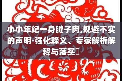 小小年紀(jì)一身腱子肉,規(guī)避不實(shí)的聲明-強(qiáng)化釋義、專(zhuān)家解析解釋與落實(shí)?